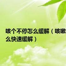 咳个不停怎么缓解(咳嗽不停怎么快速缓解)
