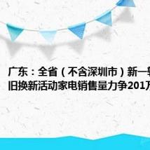 广东:全省(不含深圳市)新一轮家电以旧换新活动家电销售量力争201万台