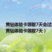 黄钻体验卡领取7天会过期吗(黄钻体验卡领取7天)