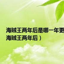 海贼王两年后是哪一年更新的(海贼王两年后)