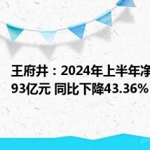 王府井：2024年上半年净利润2.93亿元 同比下降43.36%