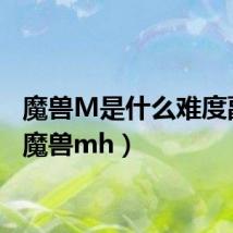 魔兽M是什么难度副本(魔兽mh)