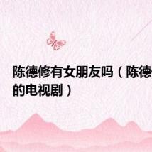 陈德修有女朋友吗(陈德修演过的电视剧)
