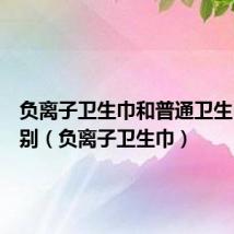 负离子卫生巾和普通卫生巾的区别(负离子卫生巾)