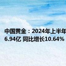 中国黄金：2024年上半年净利润6.94亿 同比增长10.64%