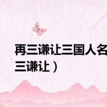 再三谦让三国人名（再三谦让）