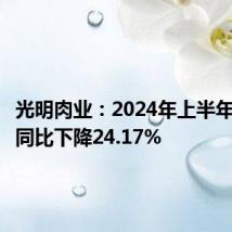 光明肉业:2024年上半年净利润同比下降24.17%