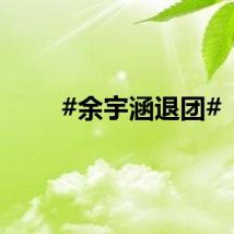#余宇涵退团#