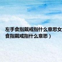 左手食指戴戒指什么意思女(左手食指戴戒指什么意思)