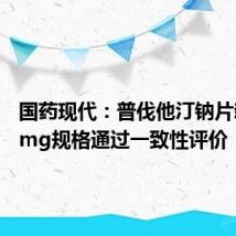 国药现代:普伐他汀钠片新增40mg规格通过一致性评价