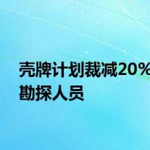壳牌计划裁减20%油气勘探人员