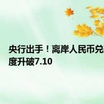 央行出手!离岸人民币兑美元一度升破7.10