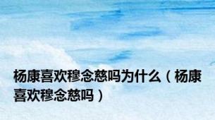 杨康喜欢穆念慈吗为什么（杨康喜欢穆念慈吗）