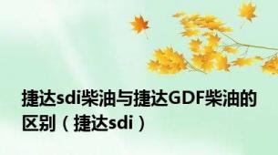 捷达sdi柴油与捷达GDF柴油的区别（捷达sdi）