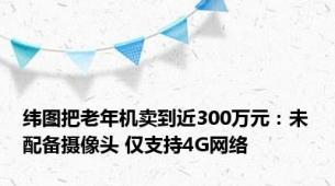 纬图把老年机卖到近300万元：未配备摄像头 仅支持4G网络