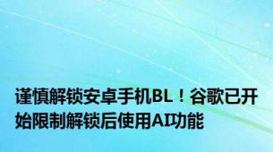 谨慎解锁安卓手机BL！谷歌已开始限制解锁后使用AI功能