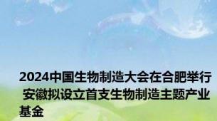 2024中国生物制造大会在合肥举行 安徽拟设立首支生物制造主题产业基金