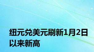 纽元兑美元刷新1月2日以来新高