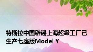 特斯拉中国辟谣上海超级工厂已生产七座版Model Y