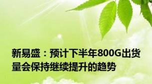 新易盛：预计下半年800G出货量会保持继续提升的趋势
