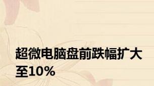 超微电脑盘前跌幅扩大至10%