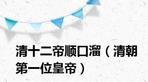 清十二帝顺口溜（清朝第一位皇帝）
