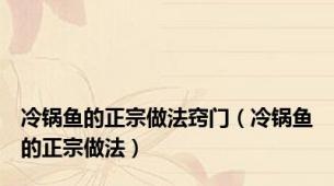 冷锅鱼的正宗做法窍门（冷锅鱼的正宗做法）