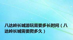 八达岭长城游玩需要多长时间（八达岭长城需要爬多久）