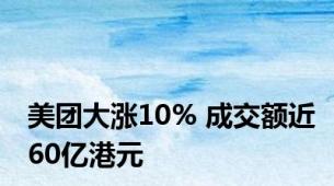 美团大涨10% 成交额近60亿港元