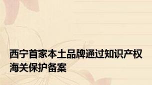 西宁首家本土品牌通过知识产权海关保护备案
