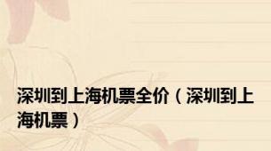 深圳到上海机票全价（深圳到上海机票）