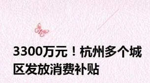 3300万元！杭州多个城区发放消费补贴