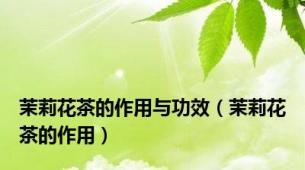 茉莉花茶的作用与功效（茉莉花茶的作用）