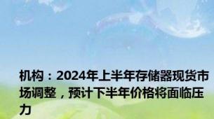 机构：2024年上半年存储器现货市场调整，预计下半年价格将面临压力