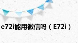 e72i能用微信吗（E72i）