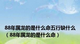 88年属龙的是什么命五行缺什么（88年属龙的是什么命）