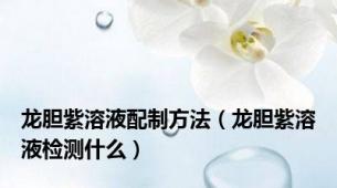龙胆紫溶液配制方法（龙胆紫溶液检测什么）