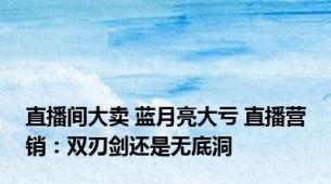 直播间大卖 蓝月亮大亏 直播营销：双刃剑还是无底洞