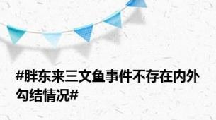 #胖东来三文鱼事件不存在内外勾结情况#