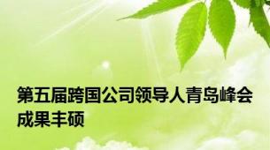 第五届跨国公司领导人青岛峰会成果丰硕