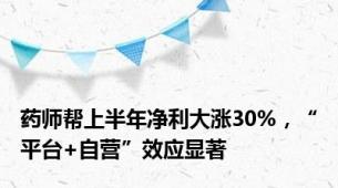 药师帮上半年净利大涨30%，“平台+自营”效应显著