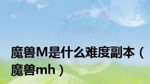 魔兽M是什么难度副本（魔兽mh）