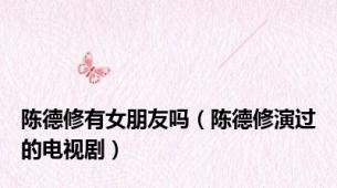 陈德修有女朋友吗（陈德修演过的电视剧）