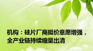机构：硅片厂商挺价意愿增强，全产业链持续缩量出清