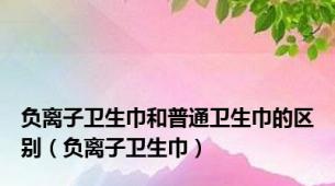 负离子卫生巾和普通卫生巾的区别（负离子卫生巾）