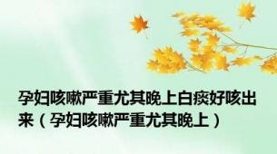 孕妇咳嗽严重尤其晚上白痰好咳出来（孕妇咳嗽严重尤其晚上）