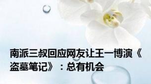南派三叔回应网友让王一博演《盗墓笔记》：总有机会