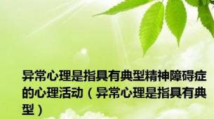 异常心理是指具有典型精神障碍症的心理活动（异常心理是指具有典型）