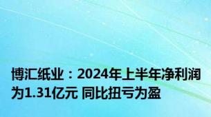 博汇纸业：2024年上半年净利润为1.31亿元 同比扭亏为盈