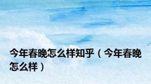 今年春晚怎么样知乎（今年春晚怎么样）